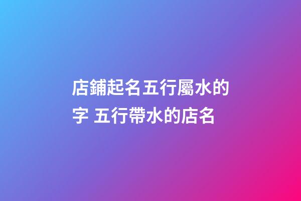 店鋪起名五行屬水的字 五行帶水的店名-第1張-店鋪起名-玄機派